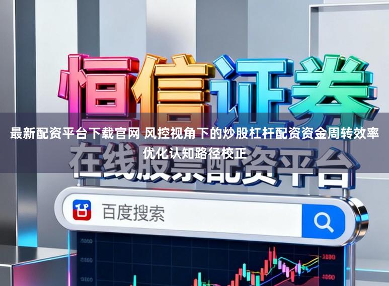 最新配资平台下载官网 风控视角下的炒股杠杆配资资金周转效率优化认知路径校正