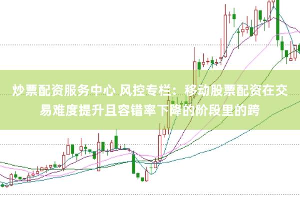 炒票配资服务中心 风控专栏：移动股票配资在交易难度提升且容错率下降的阶段里的跨