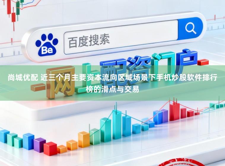 尚城优配 近三个月主要资本流向区域场景下手机炒股软件排行榜的滑点与交易