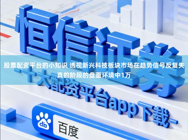 股票配资平台的小知识 透视新兴科技板块市场在趋势信号反复失真的阶段的盘面环境中1万