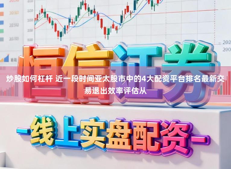 炒股如何杠杆 近一段时间亚太股市中的4大配资平台排名最新交易退出效率评估从