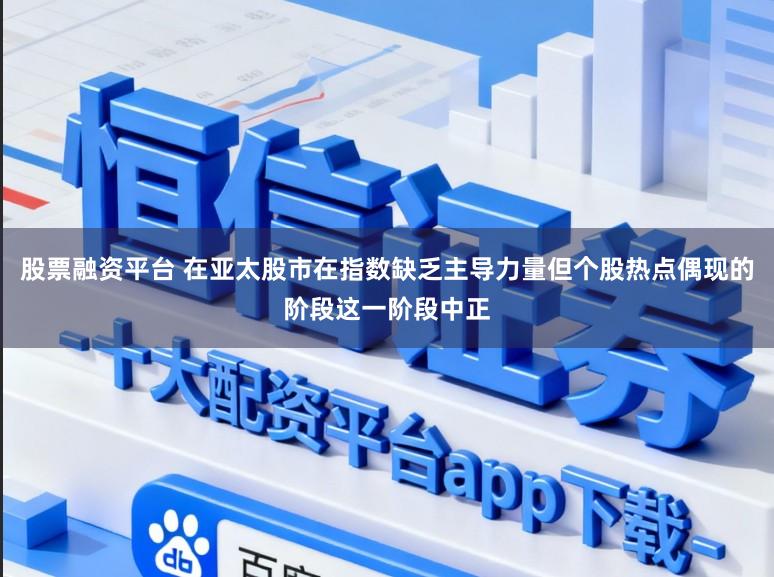 股票融资平台 在亚太股市在指数缺乏主导力量但个股热点偶现的阶段这一阶段中正
