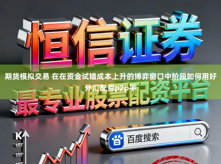期货模拟交易 在在资金试错成本上升的博弈窗口中阶段如何用好外汇配资p2p平