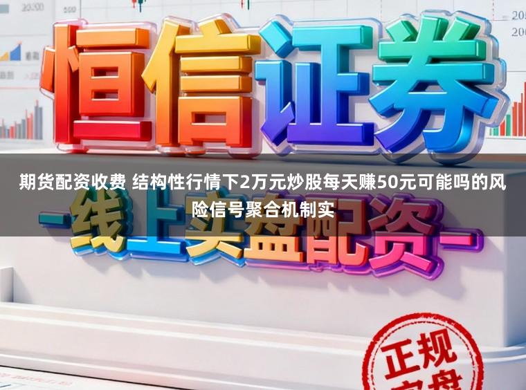 期货配资收费 结构性行情下2万元炒股每天赚50元可能吗的风险信号聚合机制实
