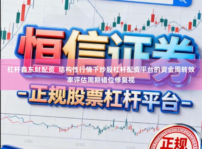 杠杆鑫东财配资  结构性行情下炒股杠杆配资平台的资金周转效率评估周期错位修复视