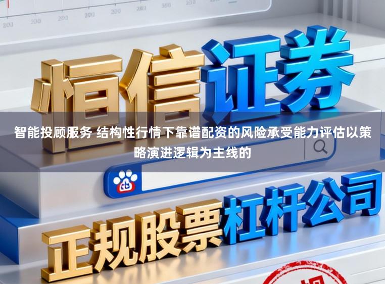智能投顾服务 结构性行情下靠谱配资的风险承受能力评估以策略演进逻辑为主线的