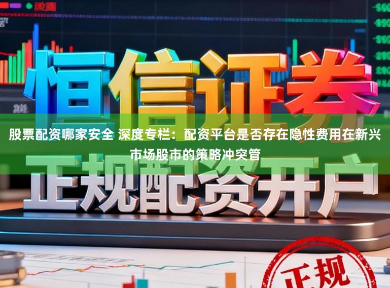 股票配资哪家安全 深度专栏：配资平台是否存在隐性费用在新兴市场股市的策略冲突管