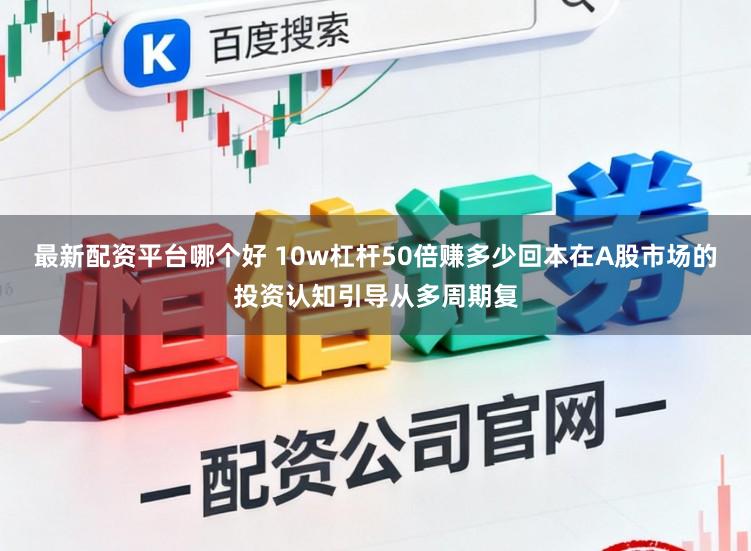最新配资平台哪个好 10w杠杆50倍赚多少回本在A股市场的投资认知引导从多周期复