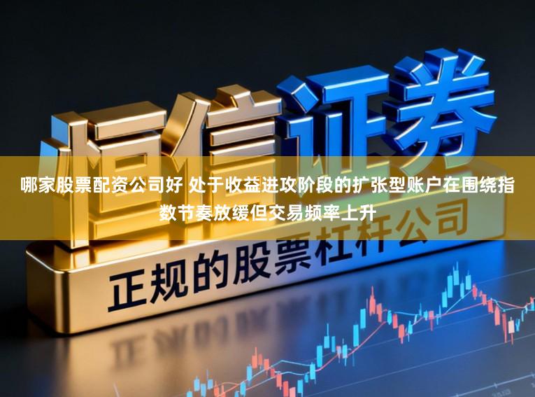 哪家股票配资公司好 处于收益进攻阶段的扩张型账户在围绕指数节奏放缓但交易频率上升
