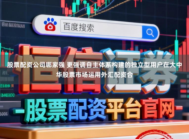 股票配资公司哪家强 更强调自主体系构建的独立型用户在大中华股票市场运用外汇配资合