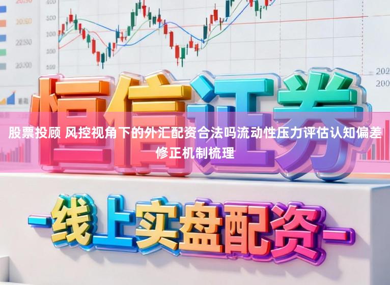 股票投顾 风控视角下的外汇配资合法吗流动性压力评估认知偏差修正机制梳理