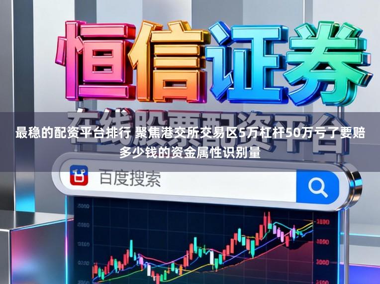 最稳的配资平台排行 聚焦港交所交易区5万杠杆50万亏了要赔多少钱的资金属性识别量
