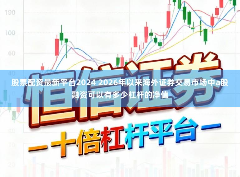 股票配资最新平台2024 2026年以来海外证券交易市场中a股融资可以有多少杠杆的净值