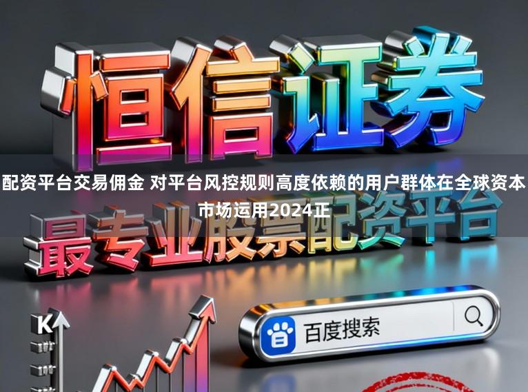 配资平台交易佣金 对平台风控规则高度依赖的用户群体在全球资本市场运用2024正