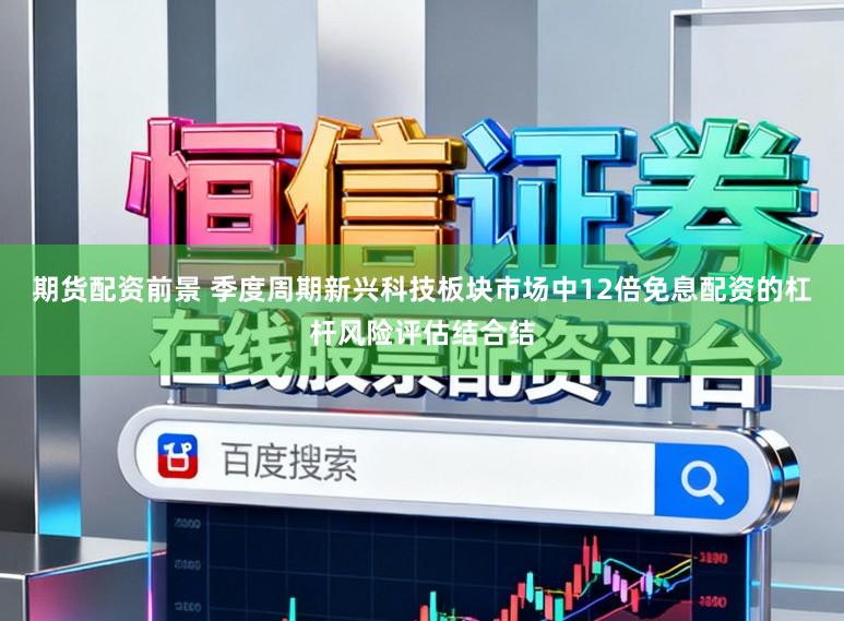 期货配资前景 季度周期新兴科技板块市场中12倍免息配资的杠杆风险评估结合结