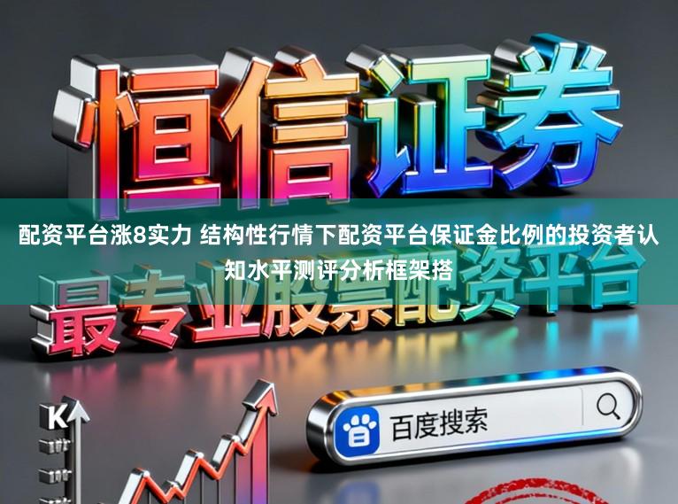 配资平台涨8实力 结构性行情下配资平台保证金比例的投资者认知水平测评分析框架搭