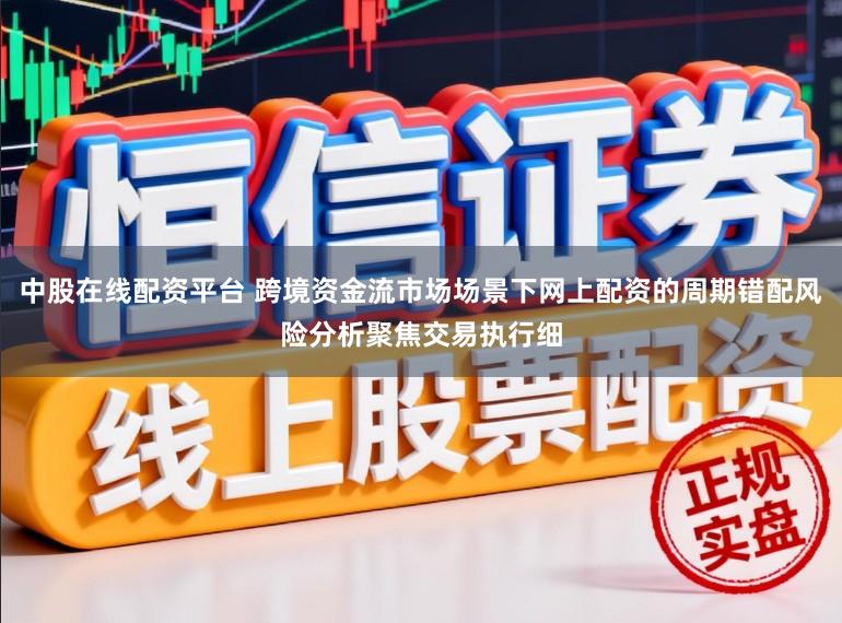 中股在线配资平台 跨境资金流市场场景下网上配资的周期错配风险分析聚焦交易执行细