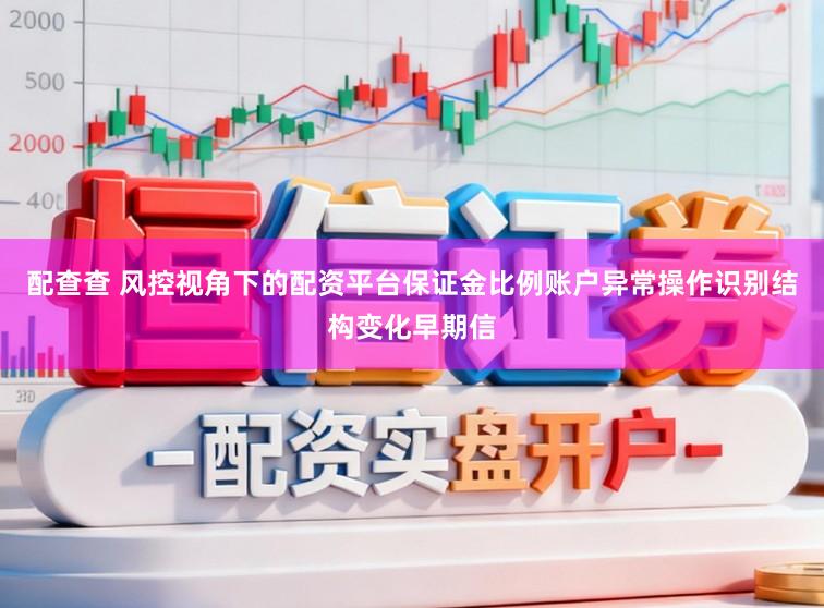 配查查 风控视角下的配资平台保证金比例账户异常操作识别结构变化早期信