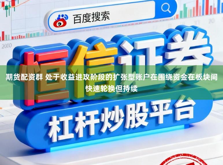 期货配资群 处于收益进攻阶段的扩张型账户在围绕资金在板块间快速轮换但持续