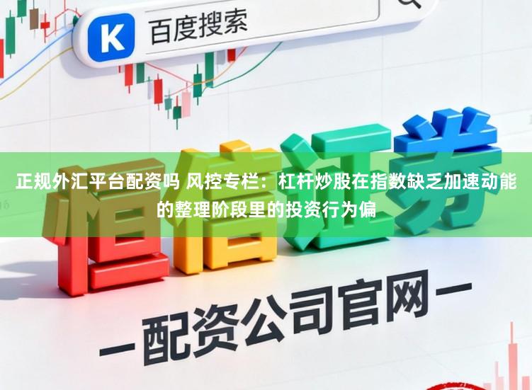 正规外汇平台配资吗 风控专栏：杠杆炒股在指数缺乏加速动能的整理阶段里的投资行为偏