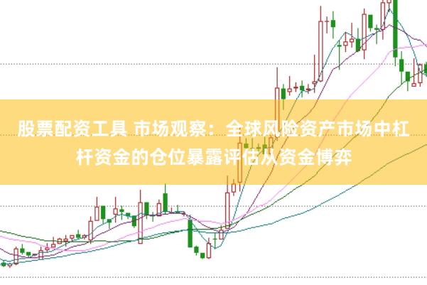 股票配资工具 市场观察：全球风险资产市场中杠杆资金的仓位暴露评估从资金博弈