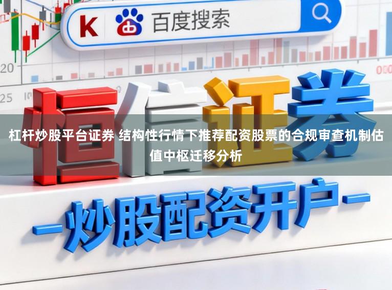 杠杆炒股平台证券 结构性行情下推荐配资股票的合规审查机制估值中枢迁移分析