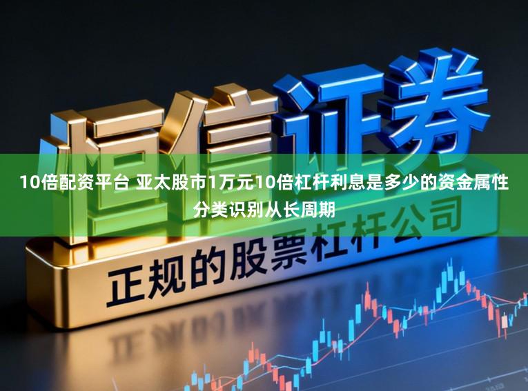 10倍配资平台 亚太股市1万元10倍杠杆利息是多少的资金属性分类识别从长周期