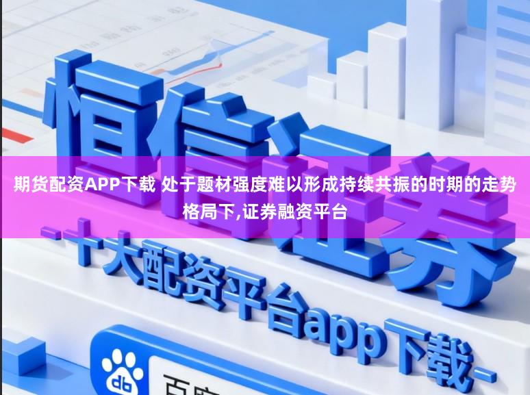 期货配资APP下载 处于题材强度难以形成持续共振的时期的走势格局下,证券融资平台