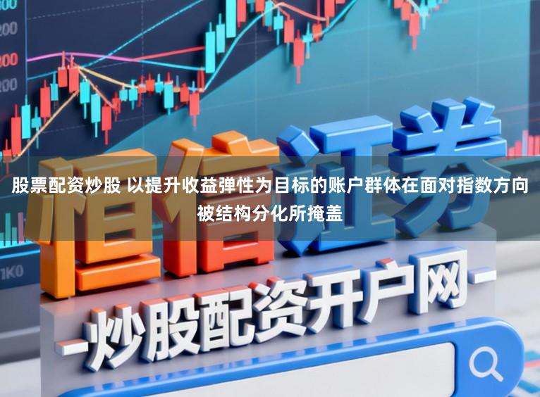股票配资炒股 以提升收益弹性为目标的账户群体在面对指数方向被结构分化所掩盖