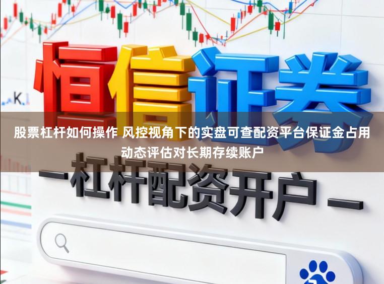股票杠杆如何操作 风控视角下的实盘可查配资平台保证金占用动态评估对长期存续账户