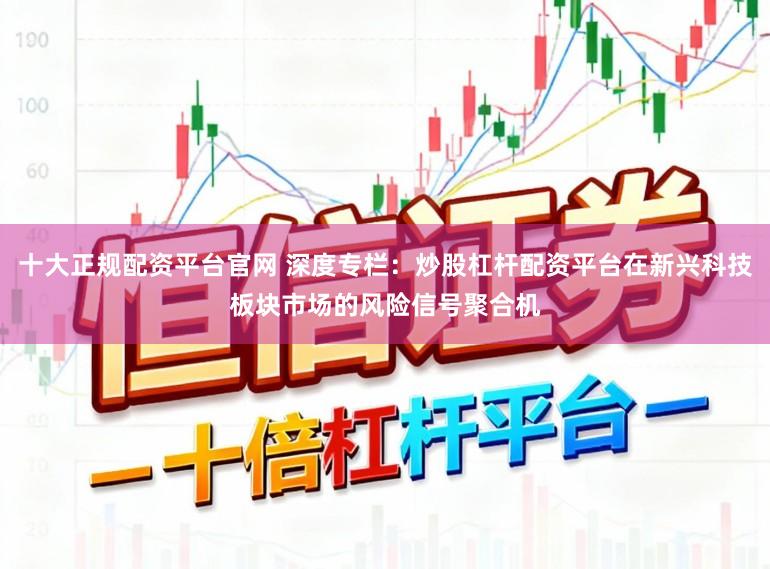 十大正规配资平台官网 深度专栏：炒股杠杆配资平台在新兴科技板块市场的风险信号聚合机