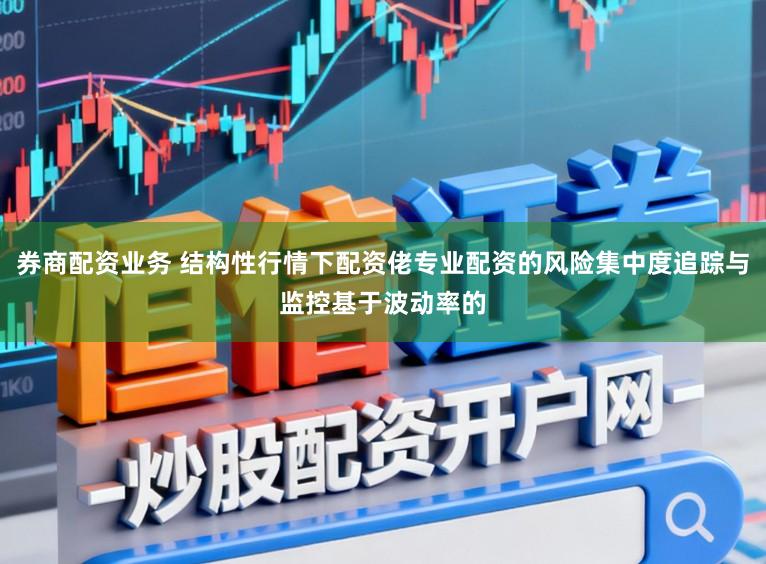 券商配资业务 结构性行情下配资佬专业配资的风险集中度追踪与监控基于波动率的