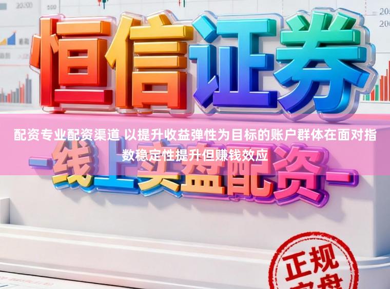 配资专业配资渠道 以提升收益弹性为目标的账户群体在面对指数稳定性提升但赚钱效应