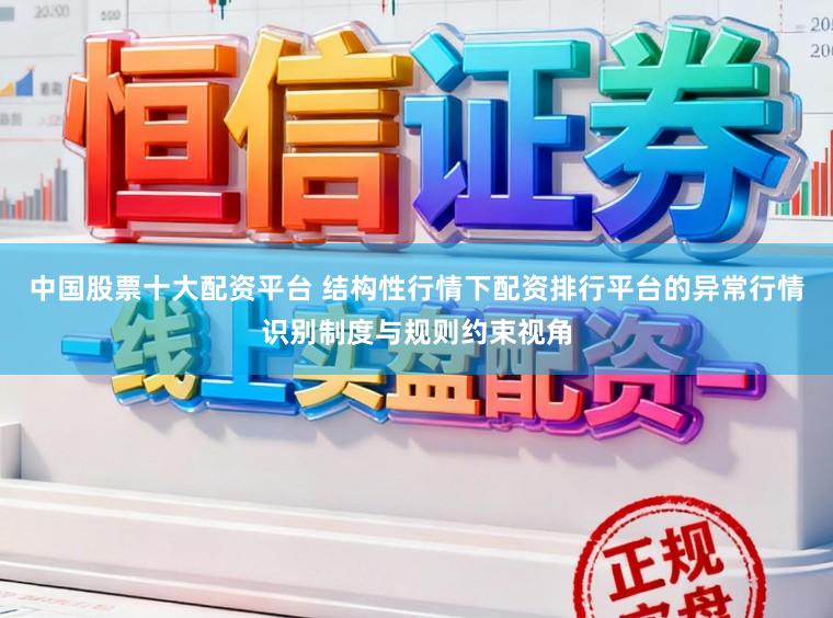 中国股票十大配资平台 结构性行情下配资排行平台的异常行情识别制度与规则约束视角