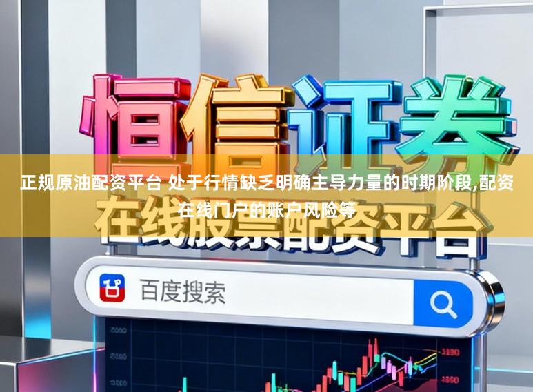正规原油配资平台 处于行情缺乏明确主导力量的时期阶段,配资在线门户的账户风险等