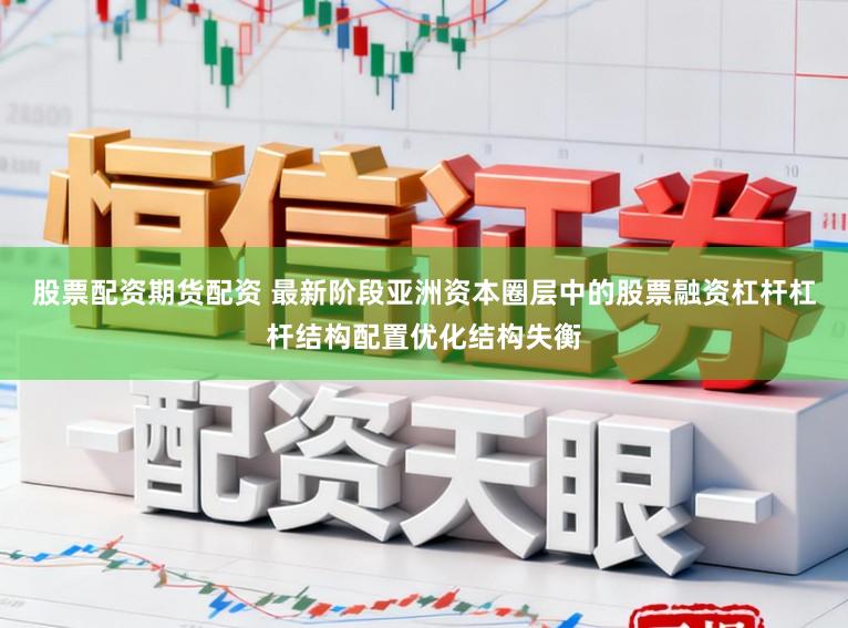 股票配资期货配资 最新阶段亚洲资本圈层中的股票融资杠杆杠杆结构配置优化结构失衡