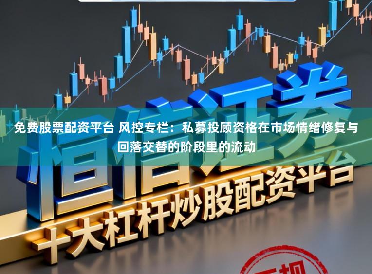 免费股票配资平台 风控专栏：私募投顾资格在市场情绪修复与回落交替的阶段里的流动