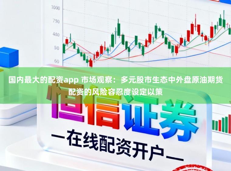 国内最大的配资app 市场观察：多元股市生态中外盘原油期货配资的风险容忍度设定以策