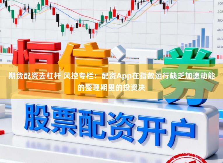 期货配资去杠杆 风控专栏：配资App在指数运行缺乏加速动能的整理期里的投资决