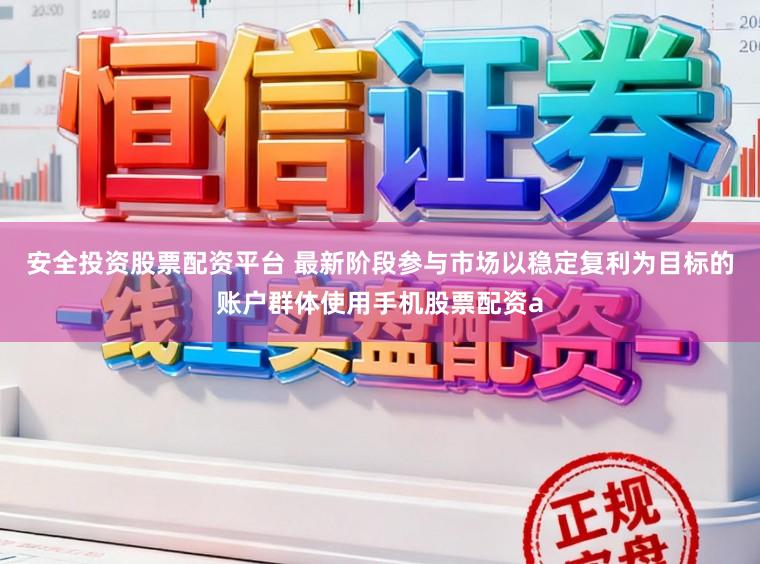 安全投资股票配资平台 最新阶段参与市场以稳定复利为目标的账户群体使用手机股票配资a