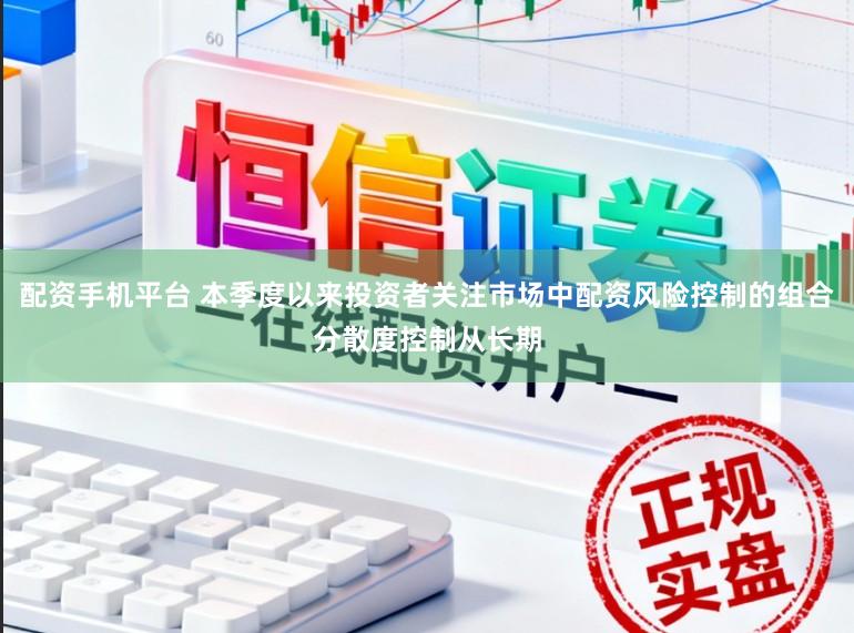 配资手机平台 本季度以来投资者关注市场中配资风险控制的组合分散度控制从长期