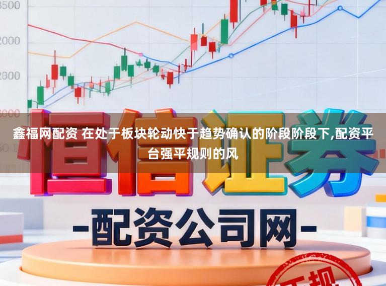 鑫福网配资 在处于板块轮动快于趋势确认的阶段阶段下,配资平台强平规则的风