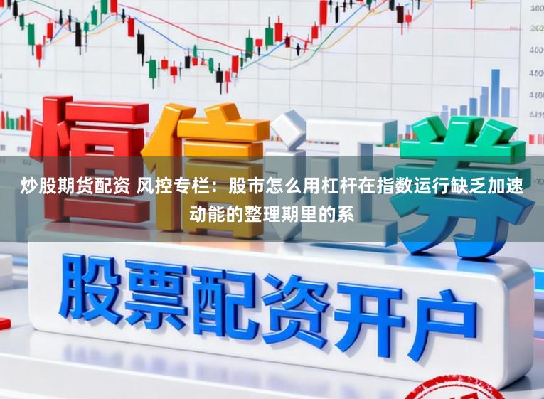 炒股期货配资 风控专栏：股市怎么用杠杆在指数运行缺乏加速动能的整理期里的系