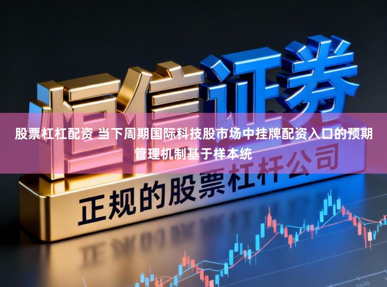股票杠杠配资 当下周期国际科技股市场中挂牌配资入口的预期管理机制基于样本统