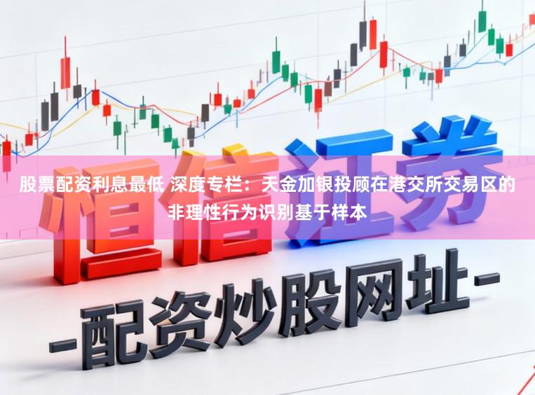 股票配资利息最低 深度专栏：天金加银投顾在港交所交易区的非理性行为识别基于样本
