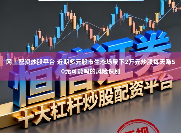网上配资炒股平台 近期多元股市生态场景下2万元炒股每天赚50元可能吗的风险识别