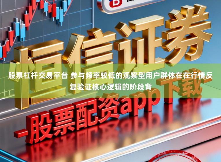 股票杠杆交易平台 参与频率较低的观察型用户群体在在行情反复验证核心逻辑的阶段背
