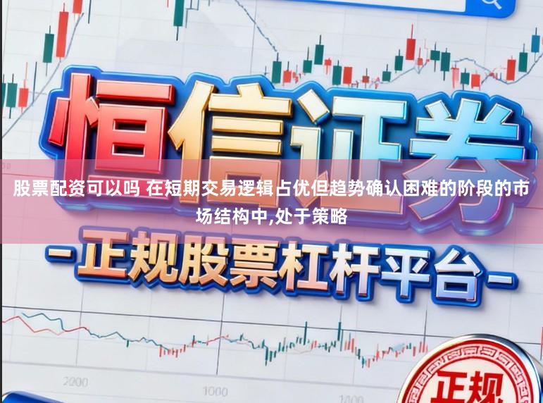 股票配资可以吗 在短期交易逻辑占优但趋势确认困难的阶段的市场结构中,处于策略