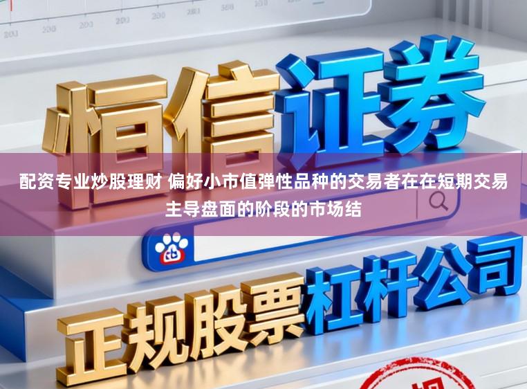 配资专业炒股理财 偏好小市值弹性品种的交易者在在短期交易主导盘面的阶段的市场结