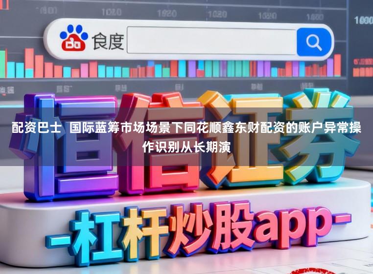 配资巴士  国际蓝筹市场场景下同花顺鑫东财配资的账户异常操作识别从长期演